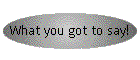 What you got to say!